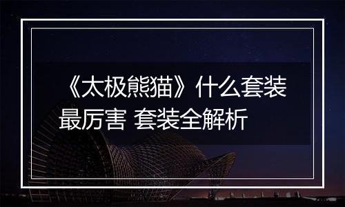 《太极熊猫》什么套装最厉害 套装全解析