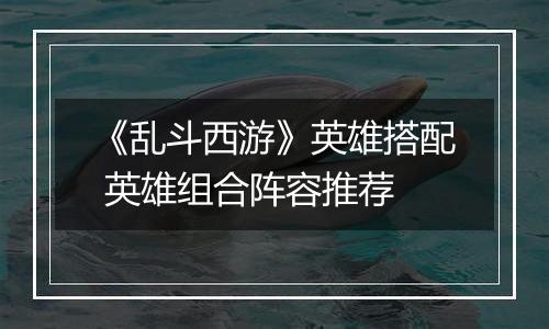《乱斗西游》英雄搭配 英雄组合阵容推荐