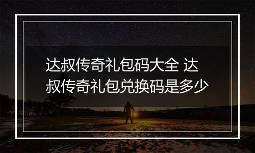 达叔传奇礼包码大全 达叔传奇礼包兑换码是多少