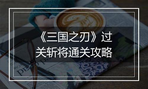 《三国之刃》过关斩将通关攻略