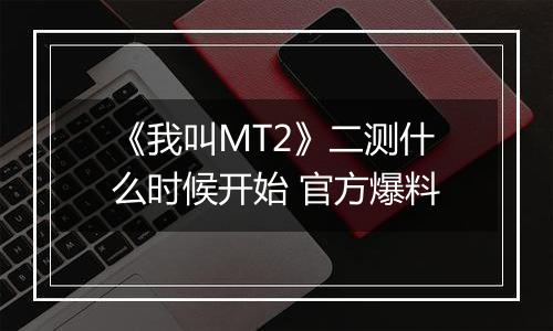 《我叫MT2》二测什么时候开始 官方爆料