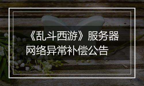 《乱斗西游》服务器网络异常补偿公告