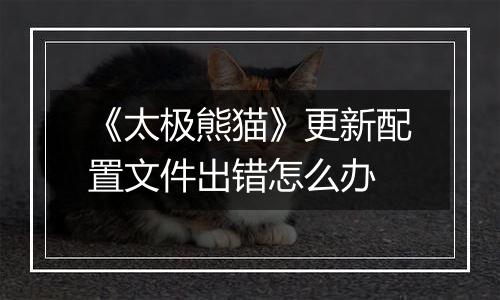 《太极熊猫》更新配置文件出错怎么办