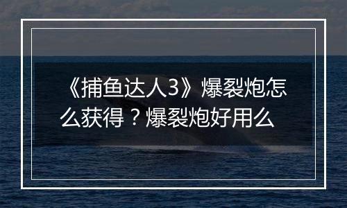 《捕鱼达人3》爆裂炮怎么获得？爆裂炮好用么