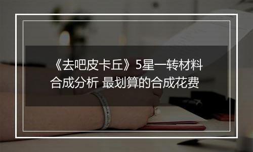 《去吧皮卡丘》5星一转材料合成分析 最划算的合成花费