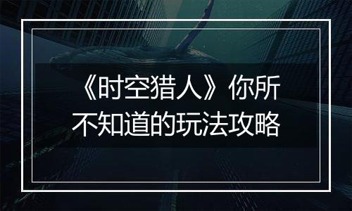 《时空猎人》你所不知道的玩法攻略