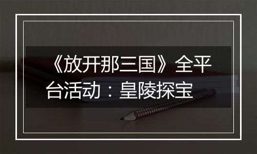 《放开那三国》全平台活动：皇陵探宝