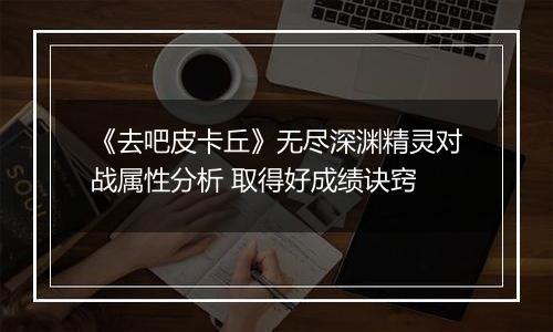 《去吧皮卡丘》无尽深渊精灵对战属性分析 取得好成绩诀窍