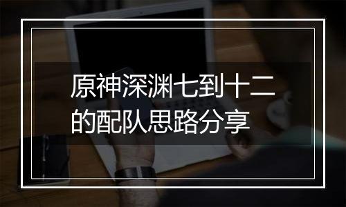 原神深渊七到十二的配队思路分享