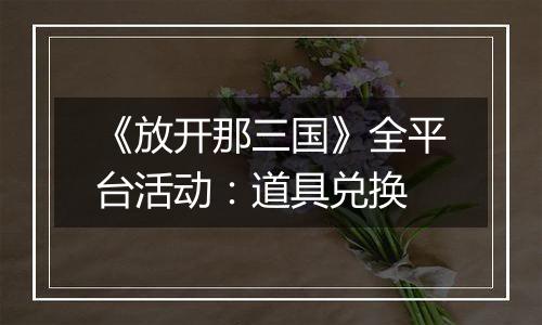 《放开那三国》全平台活动：道具兑换