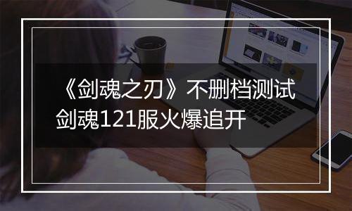 《剑魂之刃》不删档测试剑魂121服火爆追开