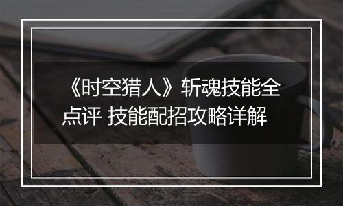 《时空猎人》斩魂技能全点评 技能配招攻略详解