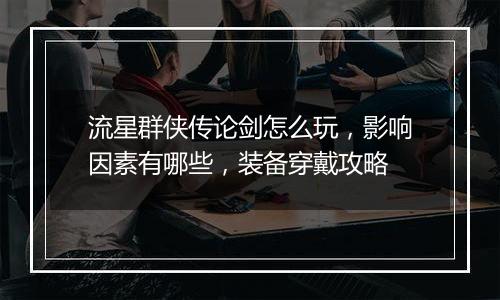 流星群侠传论剑怎么玩，影响因素有哪些，装备穿戴攻略