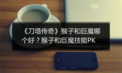 《刀塔传奇》猴子和巨魔哪个好？猴子和巨魔技能PK