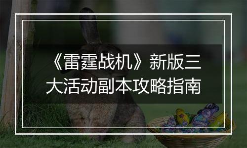 《雷霆战机》新版三大活动副本攻略指南