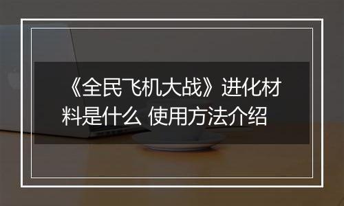 《全民飞机大战》进化材料是什么 使用方法介绍
