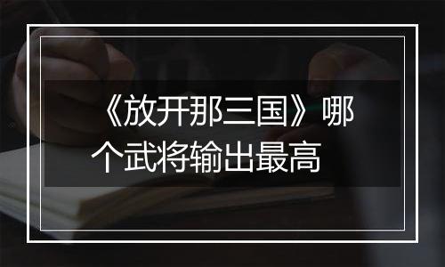 《放开那三国》哪个武将输出最高