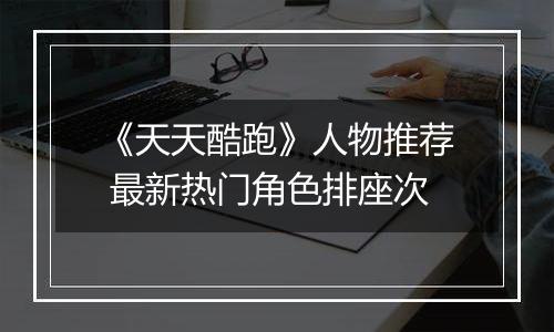 《天天酷跑》人物推荐 最新热门角色排座次