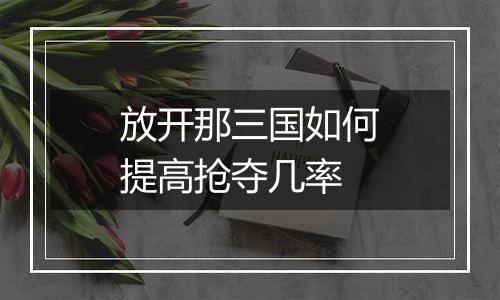 放开那三国如何提高抢夺几率