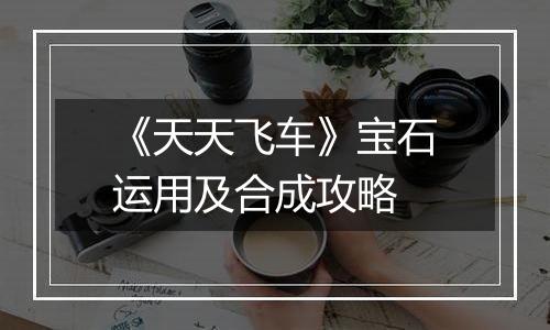 《天天飞车》宝石运用及合成攻略