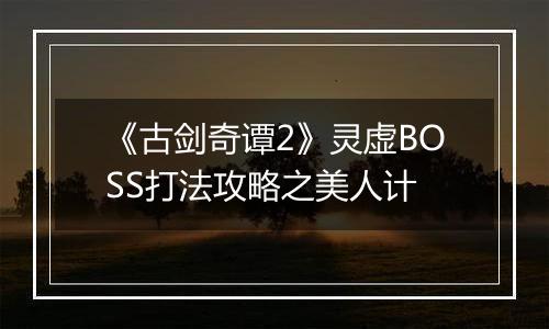 《古剑奇谭2》灵虚BOSS打法攻略之美人计