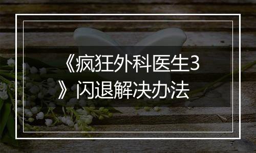 《疯狂外科医生3》闪退解决办法