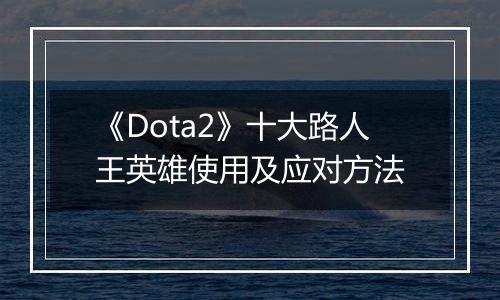 《Dota2》十大路人王英雄使用及应对方法