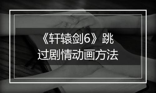 《轩辕剑6》跳过剧情动画方法