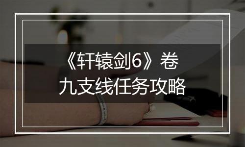 《轩辕剑6》卷九支线任务攻略