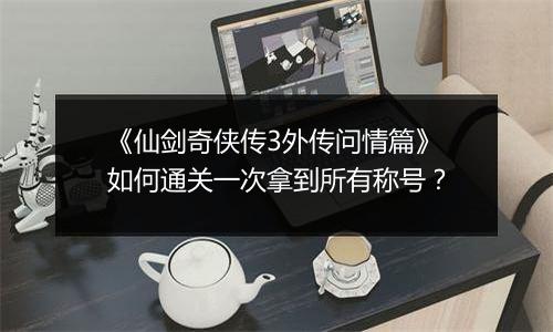 《仙剑奇侠传3外传问情篇》如何通关一次拿到所有称号？