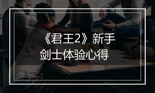 《君王2》新手剑士体验心得