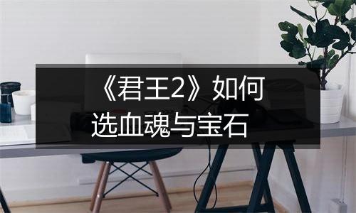 《君王2》如何选血魂与宝石