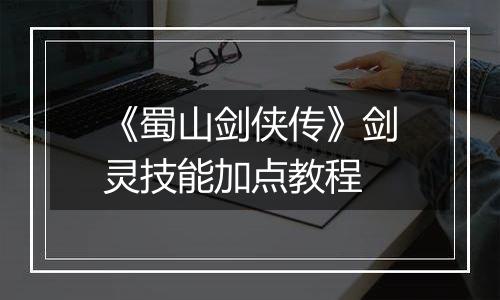《蜀山剑侠传》剑灵技能加点教程
