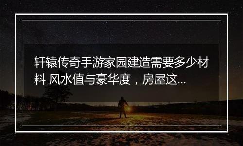 轩辕传奇手游家园建造需要多少材料 风水值与豪华度，房屋这样建造更实用