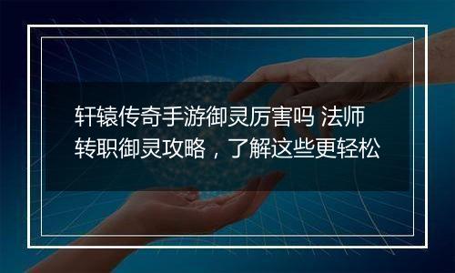 轩辕传奇手游御灵厉害吗 法师转职御灵攻略，了解这些更轻松