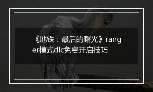《地铁：最后的曙光》ranger模式dlc免费开启技巧
