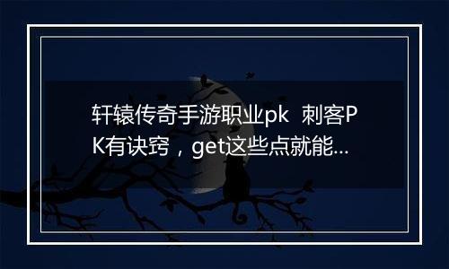 轩辕传奇手游职业pk  刺客PK有诀窍，get这些点就能赢