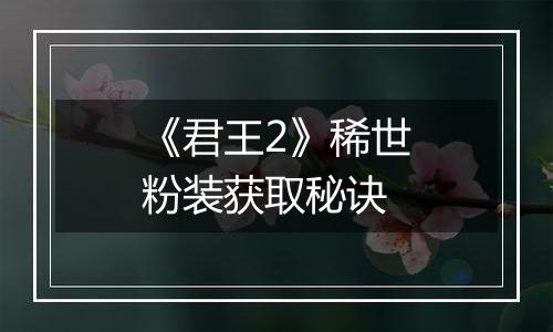《君王2》稀世粉装获取秘诀