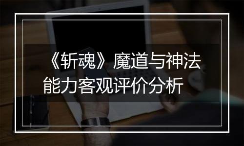 《斩魂》魔道与神法能力客观评价分析
