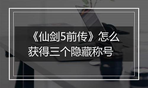 《仙剑5前传》怎么获得三个隐藏称号