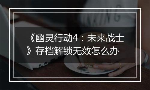 《幽灵行动4：未来战士》存档解锁无效怎么办