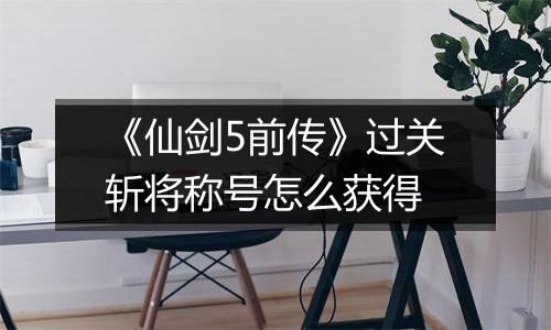 《仙剑5前传》过关斩将称号怎么获得