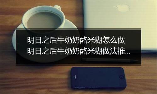 明日之后牛奶奶酪米糊怎么做  明日之后牛奶奶酪米糊做法推荐