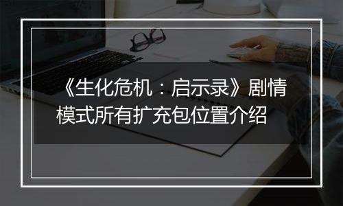 《生化危机：启示录》剧情模式所有扩充包位置介绍