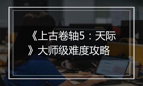 《上古卷轴5：天际》大师级难度攻略