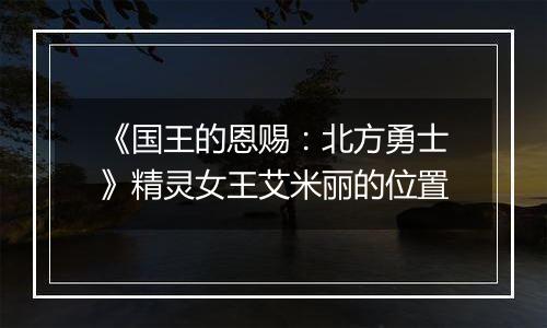 《国王的恩赐：北方勇士》精灵女王艾米丽的位置