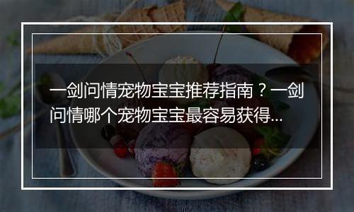 一剑问情宠物宝宝推荐指南？一剑问情哪个宠物宝宝最容易获得？