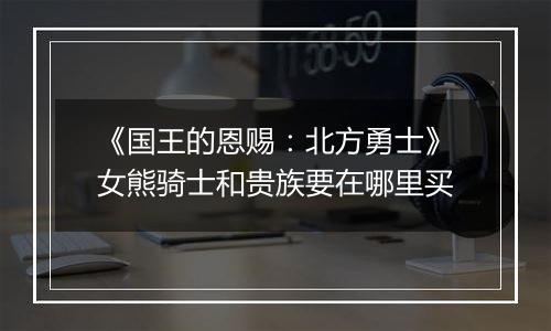 《国王的恩赐：北方勇士》女熊骑士和贵族要在哪里买