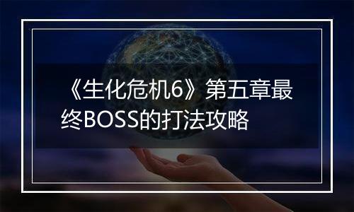 《生化危机6》第五章最终BOSS的打法攻略