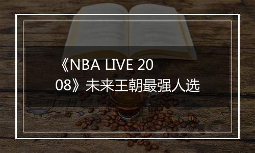 《NBA LIVE 2008》未来王朝最强人选